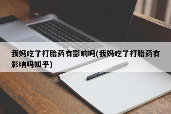 打胎药叫什么名字微信怎么购买我妈吃了打胎药有影响吗(我妈吃了打胎药有影响吗知乎)