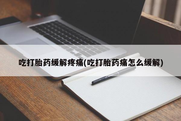打胎药叫什么名字微信怎么购买吃打胎药缓解疼痛(吃打胎药痛怎么缓解)
