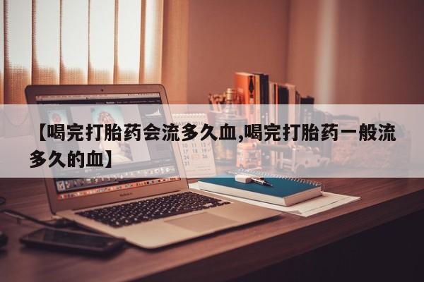 打胎药叫什么名字微信怎么购买【喝完打胎药会流多久血,喝完打胎药一般流多久的血】