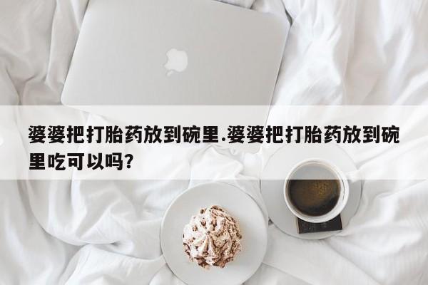打胎药叫什么名字微信怎么购买婆婆把打胎药放到碗里.婆婆把打胎药放到碗里吃可以吗？