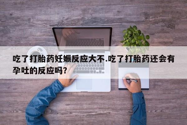 打胎药叫什么名字微信怎么购买吃了打胎药妊娠反应大不.吃了打胎药还会有孕吐的反应吗？