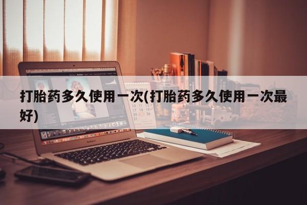 打胎药叫什么名字微信怎么购买打胎药多久使用一次(打胎药多久使用一次最好)