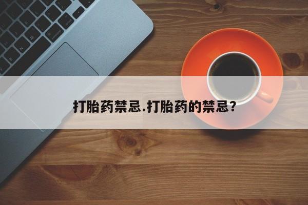 打胎药叫什么名字微信怎么购买打胎药禁忌.打胎药的禁忌？