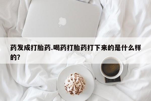 打胎药叫什么名字微信怎么购买药发成打胎药.喝药打胎药打下来的是什么样的？