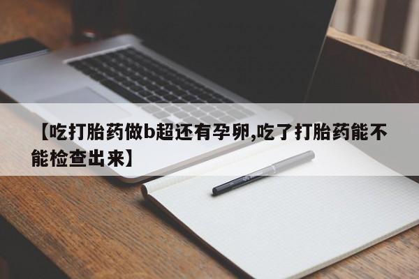 打胎药叫什么名字微信怎么购买【吃打胎药做b超还有孕卵,吃了打胎药能不能检查出来】
