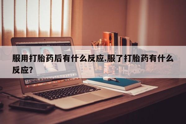 打胎药叫什么名字微信怎么购买服用打胎药后有什么反应.服了打胎药有什么反应？