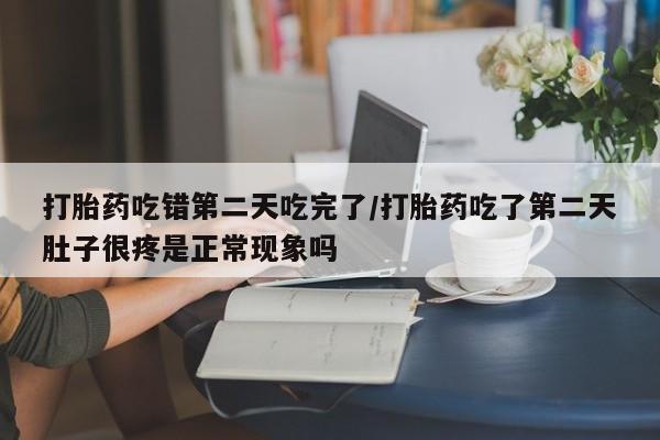 打胎药叫什么名字微信怎么购买打胎药吃错第二天吃完了/打胎药吃了第二天肚子很疼是正常现象吗