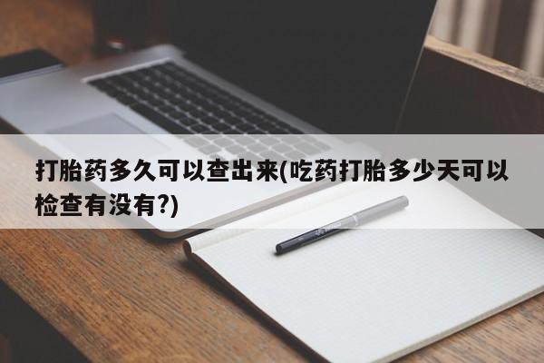 打胎药叫什么名字微信怎么购买打胎药多久可以查出来(吃药打胎多少天可以检查有没有?)