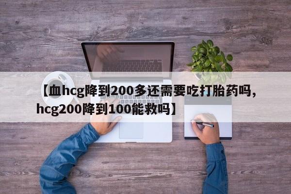 打胎药叫什么名字微信怎么购买【血hcg降到200多还需要吃打胎药吗,hcg200降到100能救吗】
