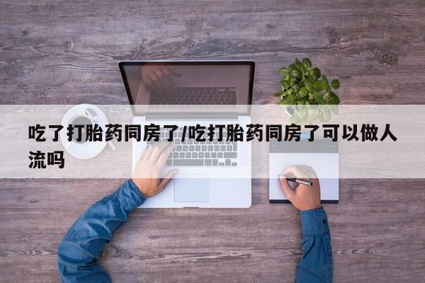 打胎药叫什么名字微信怎么购买吃了打胎药同房了/吃打胎药同房了可以做人流吗