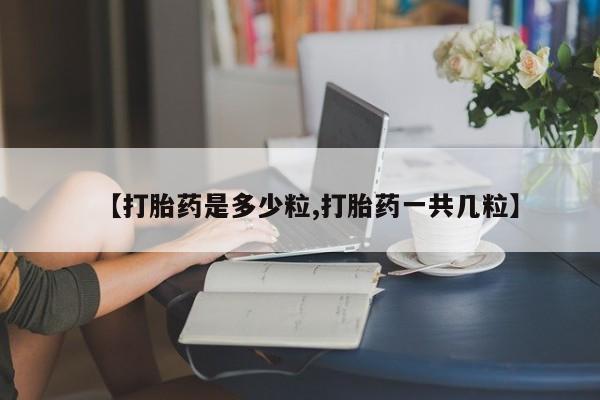 打胎药叫什么名字微信怎么购买【打胎药是多少粒,打胎药一共几粒】