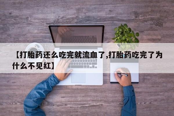 打胎药叫什么名字微信怎么购买【打胎药还么吃完就流血了,打胎药吃完了为什么不见红】
