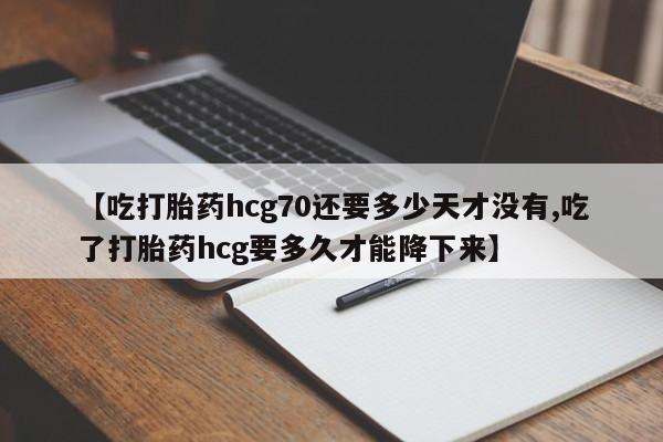 打胎药叫什么名字微信怎么购买【吃打胎药hcg70还要多少天才没有,吃了打胎药hcg要多久才能降下来】