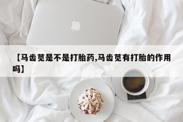 打胎药叫什么名字微信怎么购买【马齿苋是不是打胎药,马齿苋有打胎的作用吗】