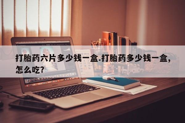 打胎药叫什么名字微信怎么购买打胎药六片多少钱一盒.打胎药多少钱一盒,怎么吃？