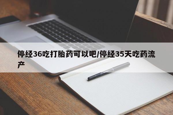 打胎药叫什么名字微信怎么购买停经36吃打胎药可以吧/停经35天吃药流产