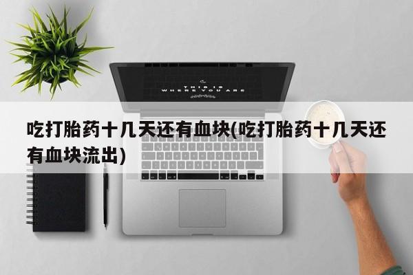 打胎药叫什么名字微信怎么购买吃打胎药十几天还有血块(吃打胎药十几天还有血块流出)
