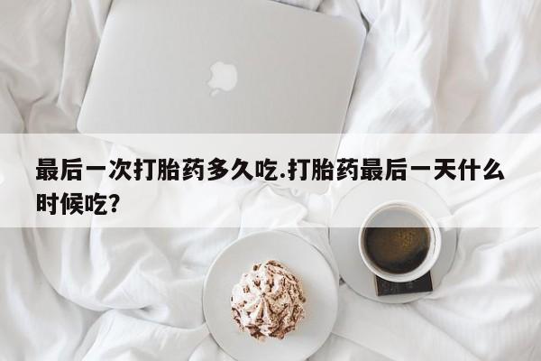 打胎药叫什么名字微信怎么购买最后一次打胎药多久吃.打胎药最后一天什么时候吃？