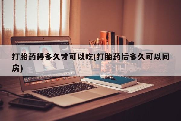 打胎药叫什么名字微信怎么购买打胎药得多久才可以吃(打胎药后多久可以同房)