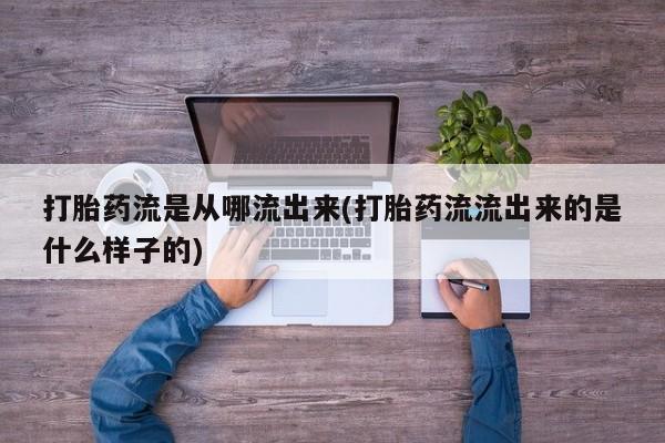 打胎药叫什么名字微信怎么购买打胎药流是从哪流出来(打胎药流流出来的是什么样子的)