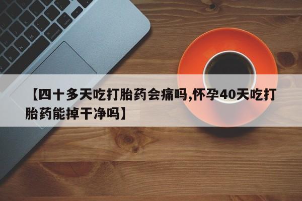 打胎药叫什么名字微信怎么购买【四十多天吃打胎药会痛吗,怀孕40天吃打胎药能掉干净吗】
