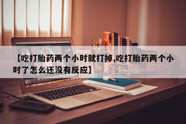 打胎药叫什么名字微信怎么购买【吃打胎药两个小时就打掉,吃打胎药两个小时了怎么还没有反应】