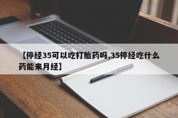 打胎药叫什么名字微信怎么购买【停经35可以吃打胎药吗,35停经吃什么药能来月经】