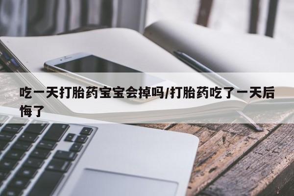 打胎药叫什么名字微信怎么购买吃一天打胎药宝宝会掉吗/打胎药吃了一天后悔了