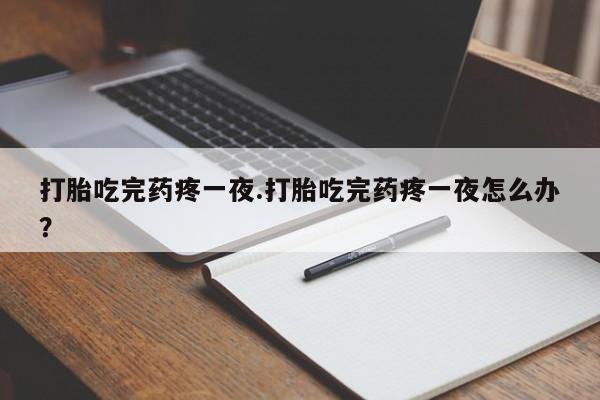 打胎药叫什么名字微信怎么购买打胎吃完药疼一夜.打胎吃完药疼一夜怎么办？
