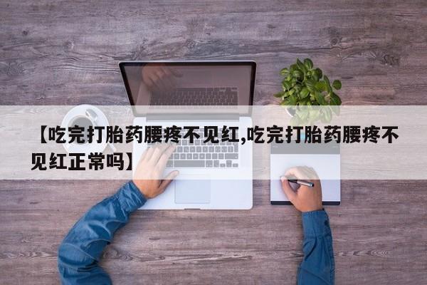 打胎药叫什么名字微信怎么购买【吃完打胎药腰疼不见红,吃完打胎药腰疼不见红正常吗】