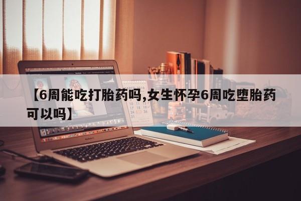 打胎药叫什么名字微信怎么购买【6周能吃打胎药吗,女生怀孕6周吃堕胎药可以吗】