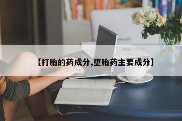 打胎药叫什么名字微信怎么购买【打胎的药成分,堕胎药主要成分】