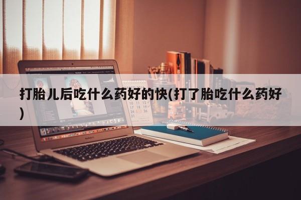 打胎药叫什么名字微信怎么购买打胎儿后吃什么药好的快(打了胎吃什么药好)