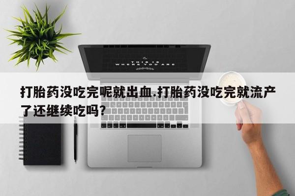打胎药叫什么名字微信怎么购买打胎药没吃完呢就出血.打胎药没吃完就流产了还继续吃吗？