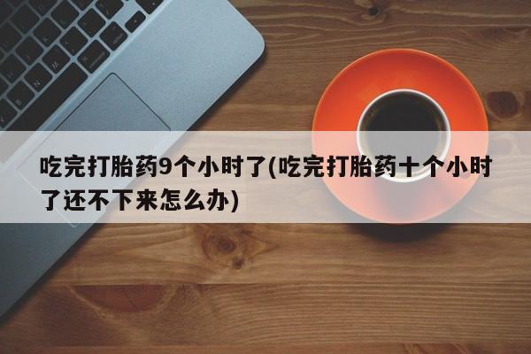 打胎药叫什么名字微信怎么购买吃完打胎药9个小时了(吃完打胎药十个小时了还不下来怎么办)