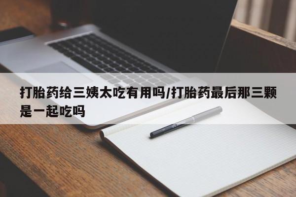 打胎药叫什么名字微信怎么购买打胎药给三姨太吃有用吗/打胎药最后那三颗是一起吃吗