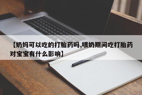 打胎药叫什么名字微信怎么购买【奶妈可以吃的打胎药吗,喂奶期间吃打胎药对宝宝有什么影响】
