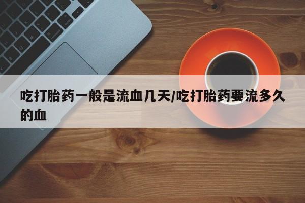打胎药叫什么名字微信怎么购买吃打胎药一般是流血几天/吃打胎药要流多久的血