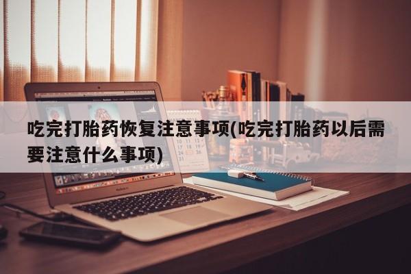 打胎药叫什么名字微信怎么购买吃完打胎药恢复注意事项(吃完打胎药以后需要注意什么事项)
