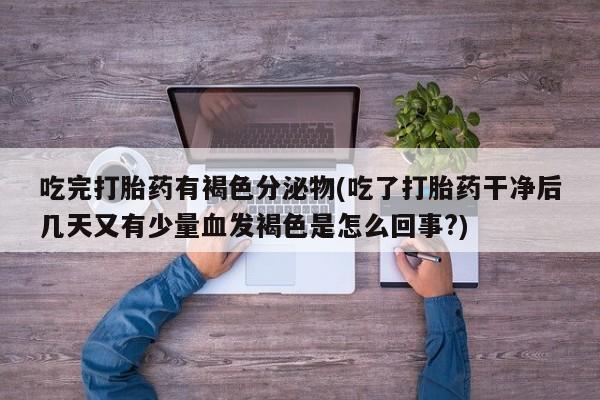 打胎药叫什么名字微信怎么购买吃完打胎药有褐色分泌物(吃了打胎药干净后几天又有少量血发褐色是怎么回事?)