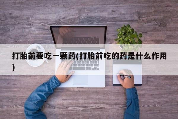 打胎药叫什么名字微信怎么购买打胎前要吃一颗药(打胎前吃的药是什么作用)