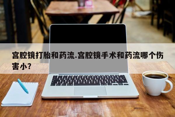 打胎药叫什么名字微信怎么购买宫腔镜打胎和药流.宫腔镜手术和药流哪个伤害小？
