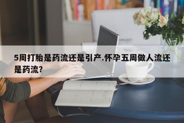 打胎药叫什么名字微信怎么购买5周打胎是药流还是引产.怀孕五周做人流还是药流？