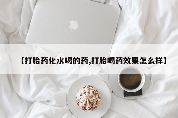 打胎药叫什么名字微信怎么购买【打胎药化水喝的药,打胎喝药效果怎么样】