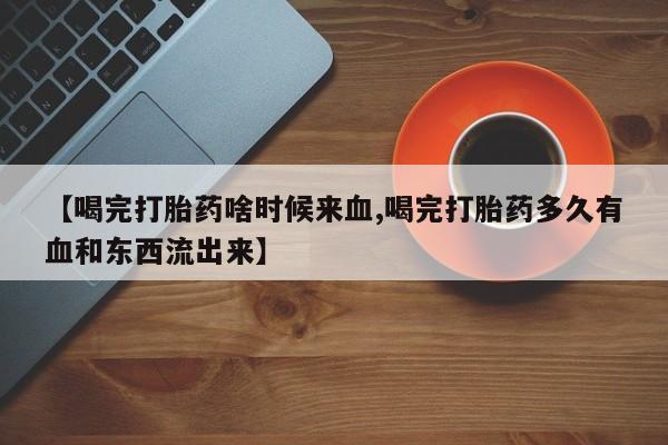 打胎药叫什么名字微信怎么购买【喝完打胎药啥时候来血,喝完打胎药多久有血和东西流出来】