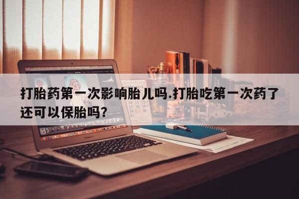 打胎药叫什么名字微信怎么购买打胎药第一次影响胎儿吗.打胎吃第一次药了还可以保胎吗？