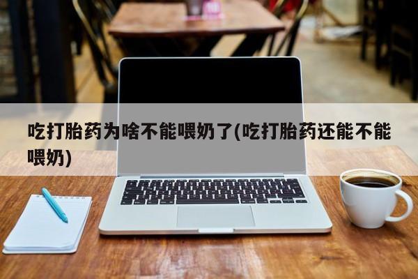 打胎药叫什么名字微信怎么购买吃打胎药为啥不能喂奶了(吃打胎药还能不能喂奶)