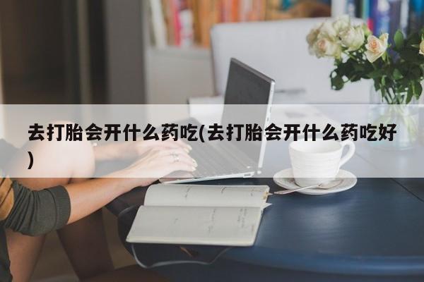 打胎药叫什么名字微信怎么购买去打胎会开什么药吃(去打胎会开什么药吃好)