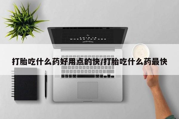 打胎药叫什么名字微信怎么购买打胎吃什么药好用点的快/打胎吃什么药最快