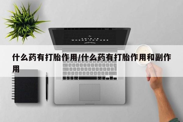 打胎药叫什么名字微信怎么购买什么药有打胎作用/什么药有打胎作用和副作用